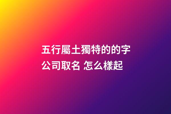 五行屬土獨特的的字公司取名 怎么樣起-第1張-公司起名-玄機派